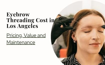 Eyebrow Threading Cost in Los Angeles: Price and Value