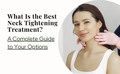 What Is the Best Neck Tightening Treatment? A Complete Guide to Your Options