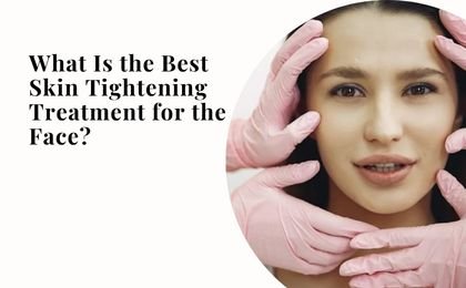 What Is the Best Skin Tightening Treatment for the Face?